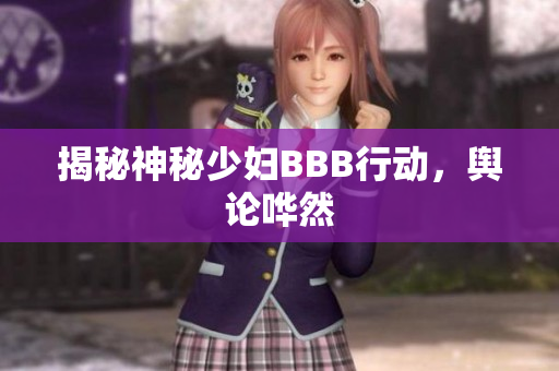 揭秘神秘少妇BBB行动，舆论哗然