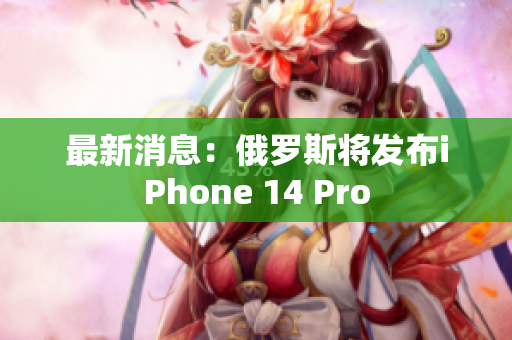 最新消息：俄罗斯将发布iPhone 14 Pro