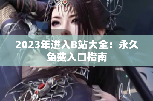 2023年进入B站大全：永久免费入口指南
