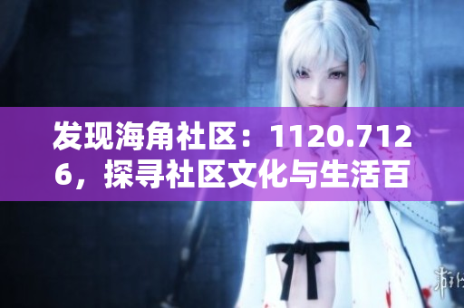发现海角社区：1120.7126，探寻社区文化与生活百态