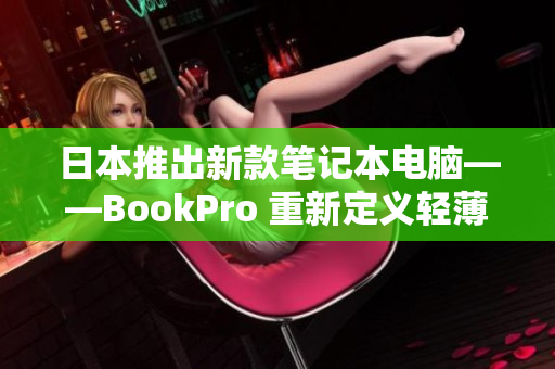 日本推出新款笔记本电脑——BookPro 重新定义轻薄本