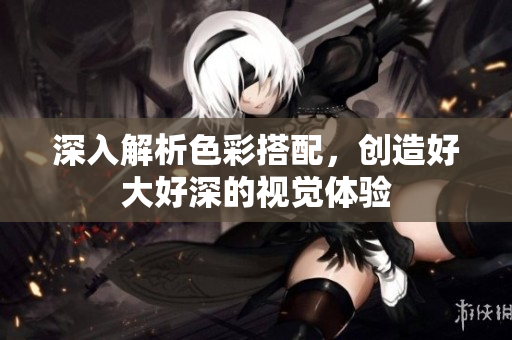 深入解析色彩搭配，创造好大好深的视觉体验