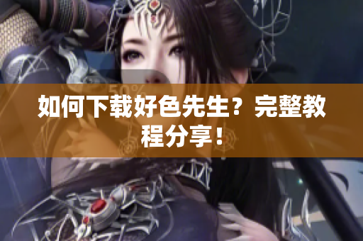 如何下载好色先生？完整教程分享！