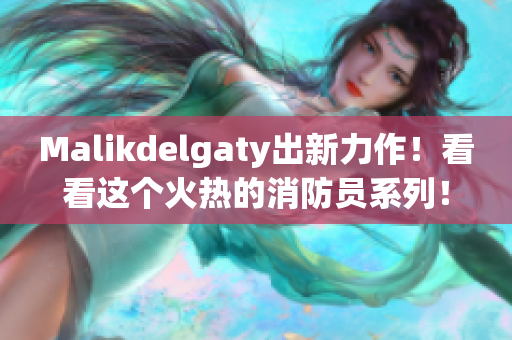 Malikdelgaty出新力作！看看这个火热的消防员系列！
