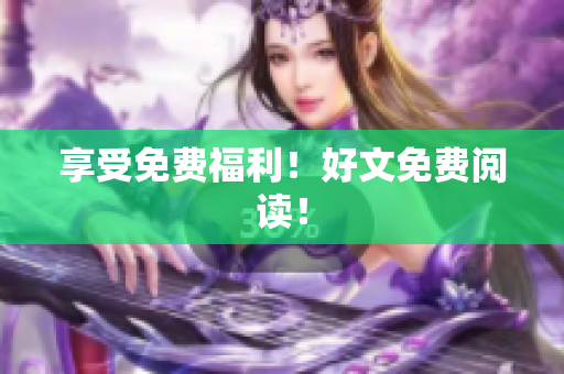 享受免费福利！好文免费阅读！