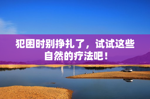 犯困时别挣扎了，试试这些自然的疗法吧！