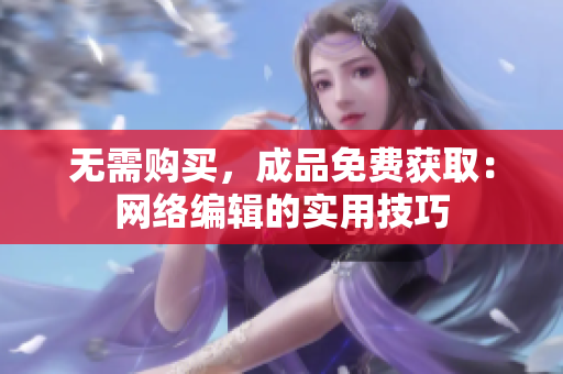 无需购买，成品免费获取：网络编辑的实用技巧