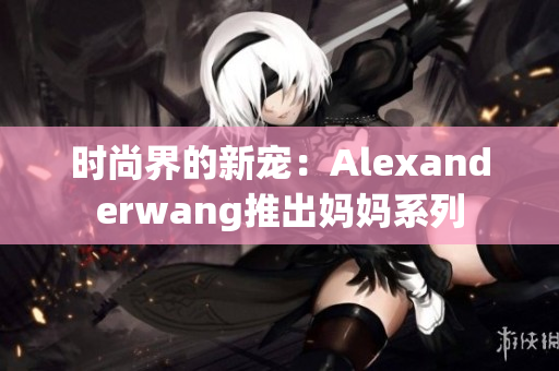 时尚界的新宠：Alexanderwang推出妈妈系列