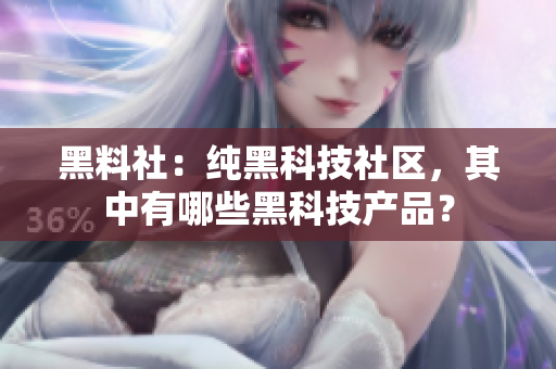 黑料社：纯黑科技社区，其中有哪些黑科技产品？