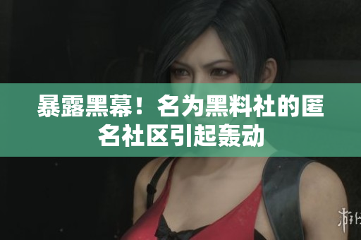 暴露黑幕！名为黑料社的匿名社区引起轰动