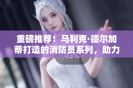 重磅推荐！马利克·德尔加蒂打造的消防员系列，助力火灾防控
