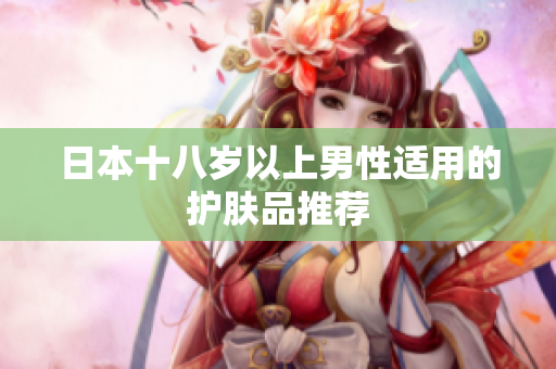 日本十八岁以上男性适用的护肤品推荐