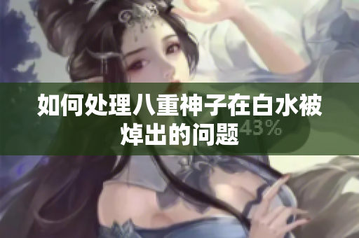 如何处理八重神子在白水被焯出的问题