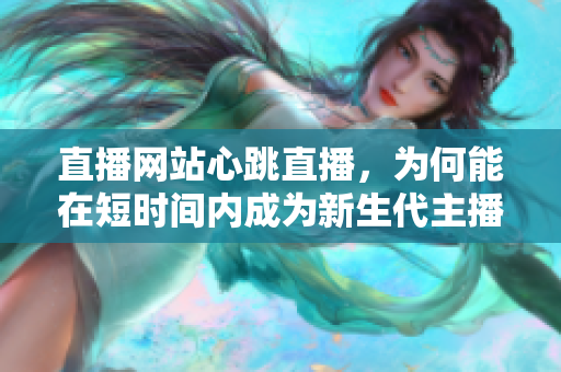 直播网站心跳直播，为何能在短时间内成为新生代主播的最爱？