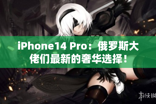 iPhone14 Pro：俄罗斯大佬们最新的奢华选择！