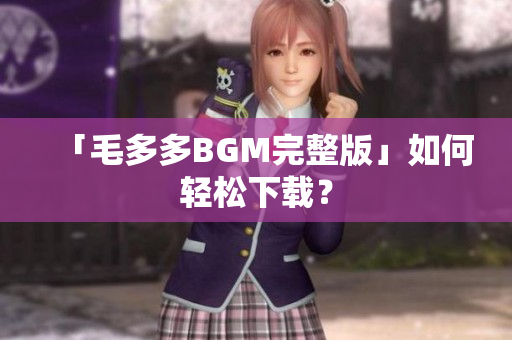 「毛多多BGM完整版」如何轻松下载？