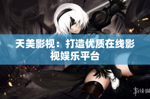 天美影视：打造优质在线影视娱乐平台