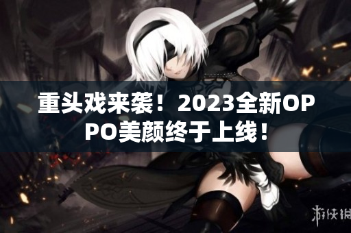 重头戏来袭！2023全新OPPO美颜终于上线！