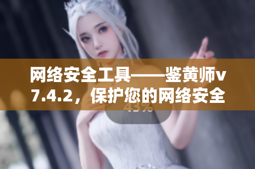 网络安全工具——鉴黄师v7.4.2，保护您的网络安全