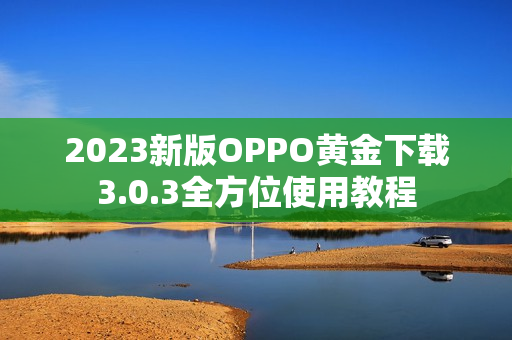 2023新版OPPO黄金下载3.0.3全方位使用教程