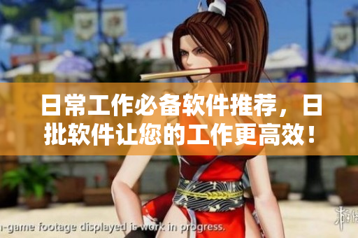 日常工作必备软件推荐，日批软件让您的工作更高效！