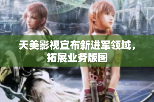 天美影视宣布新进军领域，拓展业务版图