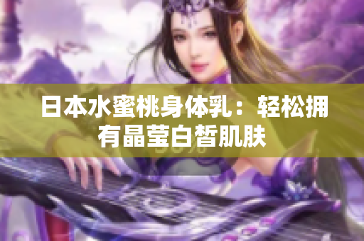 日本水蜜桃身体乳：轻松拥有晶莹白皙肌肤