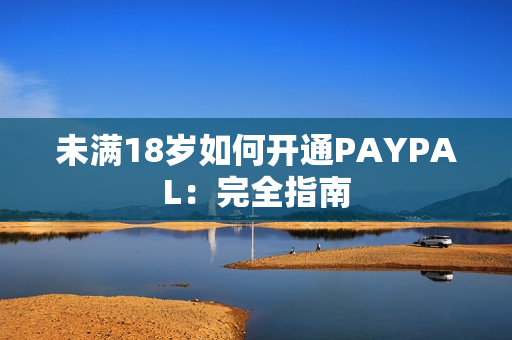未满18岁如何开通PAYPAL：完全指南