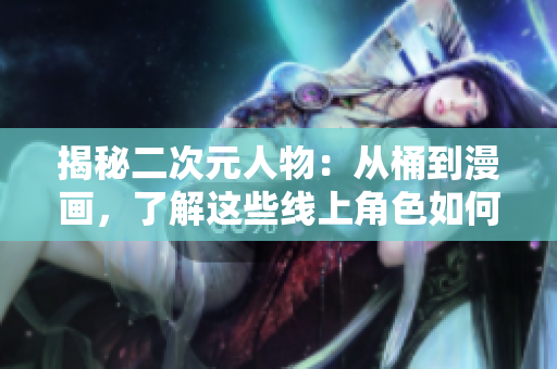 揭秘二次元人物：从桶到漫画，了解这些线上角色如何成为文化现象