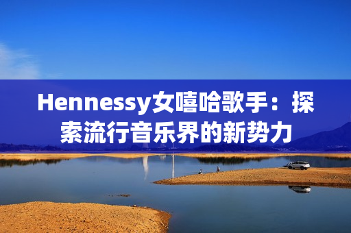 Hennessy女嘻哈歌手：探索流行音乐界的新势力