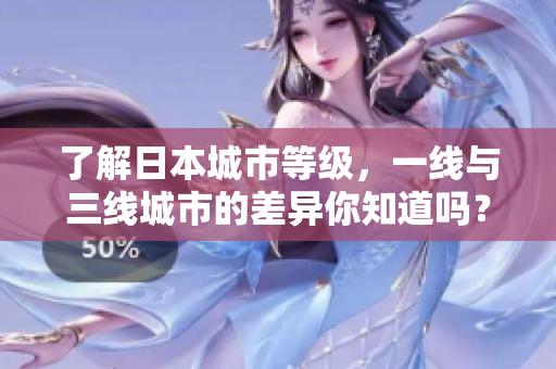 了解日本城市等级，一线与三线城市的差异你知道吗？