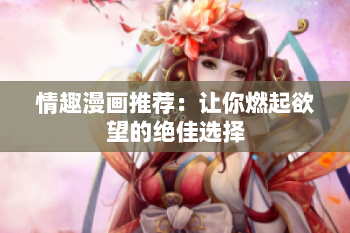 情趣漫画推荐：让你燃起欲望的绝佳选择