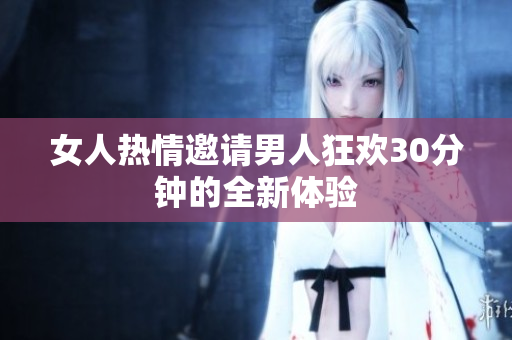 女人热情邀请男人狂欢30分钟的全新体验
