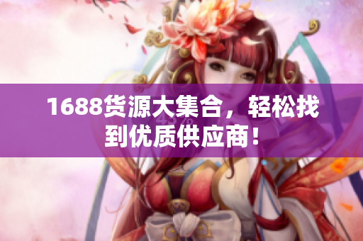 1688货源大集合，轻松找到优质供应商！
