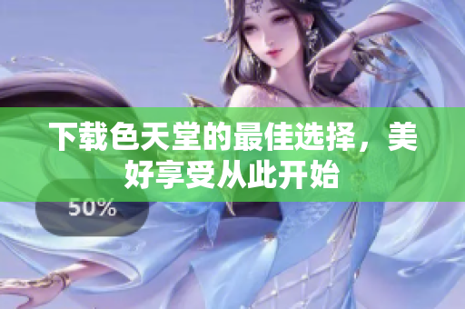 下载色天堂的最佳选择，美好享受从此开始