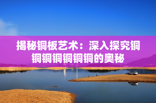 揭秘铜板艺术：深入探究铜铜铜铜铜铜铜的奥秘