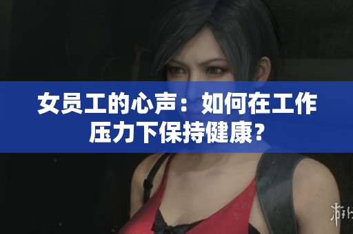 女员工的心声：如何在工作压力下保持健康？
