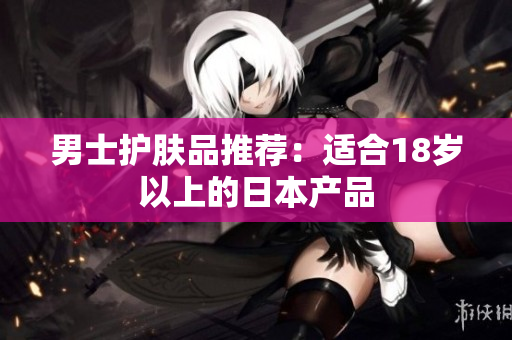 男士护肤品推荐：适合18岁以上的日本产品