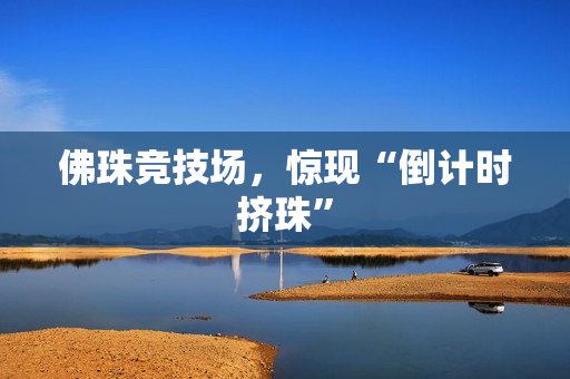 佛珠竞技场，惊现“倒计时挤珠”