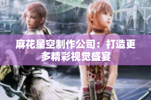 麻花星空制作公司：打造更多精彩视觉盛宴