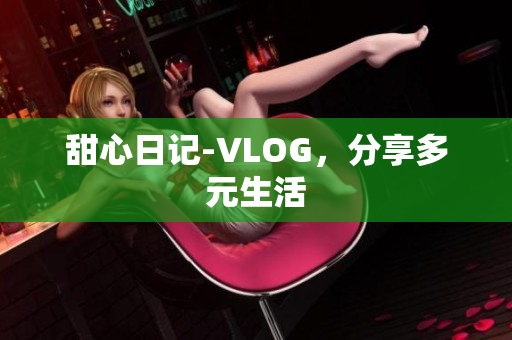 甜心日记-VLOG，分享多元生活
