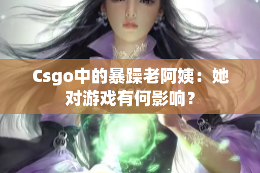 Csgo中的暴躁老阿姨：她对游戏有何影响？