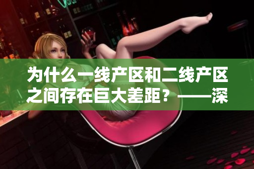 为什么一线产区和二线产区之间存在巨大差距？——深度解析