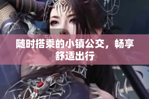 随时搭乘的小镇公交，畅享舒适出行