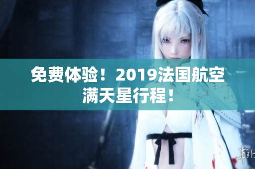 免费体验！2019法国航空满天星行程！