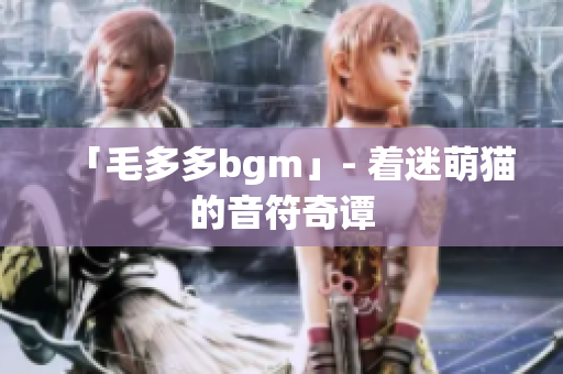 「毛多多bgm」- 着迷萌猫的音符奇谭
