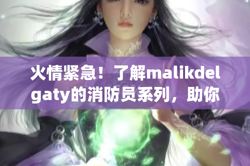 火情紧急！了解malikdelgaty的消防员系列，助你应对突发情况
