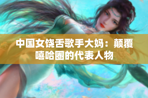 中国女饶舌歌手大妈：颠覆嘻哈圈的代表人物