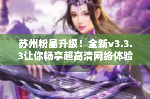 苏州粉晶升级！全新v3.3.3让你畅享超高清网络体验