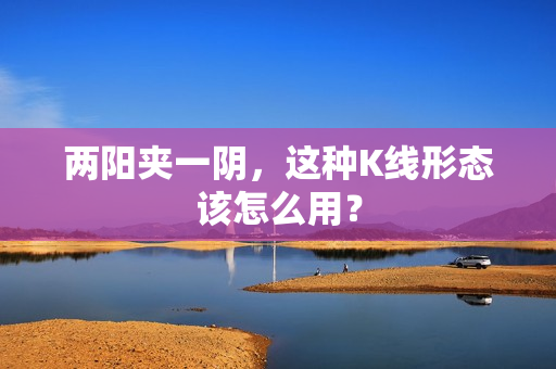 两阳夹一阴，这种K线形态该怎么用？
